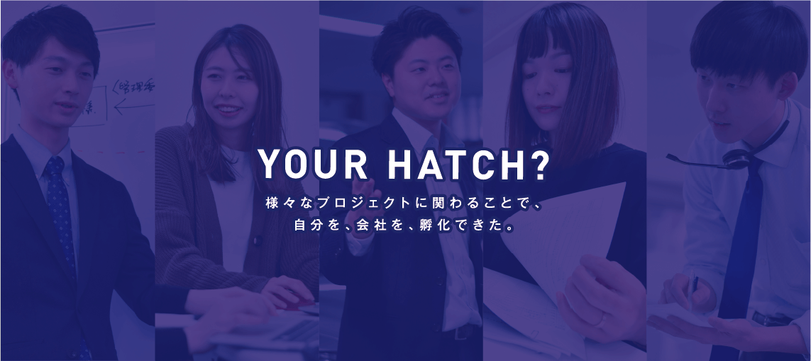 YOUR HATCH? 様々なプロジェクトに関わることで、自分を、会社を、孵化できた。